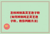 怎样辨别真灵芝孢子粉(如何辨别纯正灵芝孢子粉，教你判断方法)
