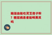 脑溢血能吃灵芝孢子粉？糖尿病患者能喝黄芪吗