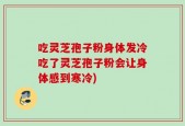 吃灵芝孢子粉身体发冷吃了灵芝孢子粉会让身体感到寒冷)