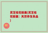 灵芝桂花胶囊(灵芝桂花胶囊：天然养生良品)