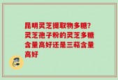昆明灵芝提取物多糖？灵芝孢子粉的灵芝多糖含量高好还是三萜含量高好
