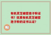 有机灵芝破壁孢子粉证书？优质有机灵芝破壁孢子粉的证书认证？