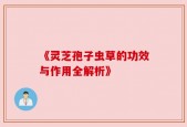 《灵芝孢子虫草的功效与作用全解析》