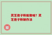 灵芝孢子粉能做啥？灵芝孢子粉制作法