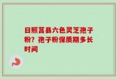 日照莒县六色灵芝孢子粉？孢子粉保质期多长时间