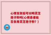 心梗支架后可以喝灵芝孢子粉吗(心梗患者能否食用灵芝孢子粉？)