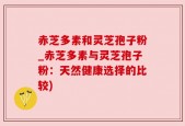 赤芝多素和灵芝孢子粉_赤芝多素与灵芝孢子粉：天然健康选择的比较)