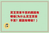 灵芝煲茶不苦的原因有哪些(为什么灵芝煲茶不苦？原因有哪些？)