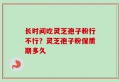长时间吃灵芝孢子粉行不行？灵芝孢子粉保质期多久