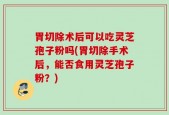 胃切除术后可以吃灵芝孢子粉吗(胃切除手术后，能否食用灵芝孢子粉？)