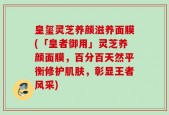 皇玺灵芝养颜滋养面膜(「皇者御用」灵芝养颜面膜，百分百天然平衡修护肌肤，彰显王者风采)