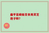扁平苔癣能否食用灵芝孢子粉？