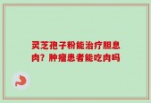 灵芝孢子粉能治疗胆息肉？肿瘤患者能吃肉吗