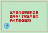 三甲医院是否提供灵芝孢子粉？了解三甲医院的中药配备情况？
