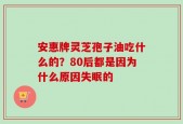 安惠牌灵芝孢子油吃什么的？80后都是因为什么原因失眠的