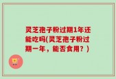灵芝孢子粉过期1年还能吃吗(灵芝孢子粉过期一年，能否食用？)
