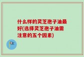 什么样的灵芝孢子油最好(选择灵芝孢子油需注意的五个因素)