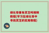 绿化带里有灵芝吗视频教程(学习在绿化带中寻找灵芝的实用教程)