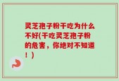 灵芝孢子粉干吃为什么不好(干吃灵芝孢子粉的危害，你绝对不知道！)