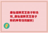 康怡道牌灵芝孢子粉功效_康怡道牌灵芝孢子粉的神奇功效解析)
