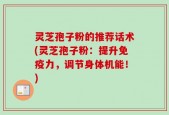 灵芝孢子粉的推荐话术(灵芝孢子粉：提升免疫力，调节身体机能！)