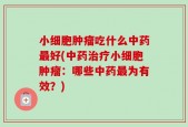 小细胞肿瘤吃什么中药最好(中药治疗小细胞肿瘤：哪些中药最为有效？)