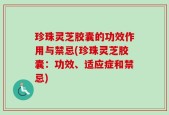 珍珠灵芝胶囊的功效作用与禁忌(珍珠灵芝胶囊：功效、适应症和禁忌)