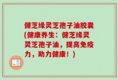 健芝缘灵芝孢子油胶囊(健康养生：健芝缘灵灵芝孢子油，提高免疫力，助力健康！)