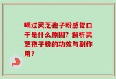 喝过灵芝孢子粉感觉口干是什么原因？解析灵芝孢子粉的功效与副作用？