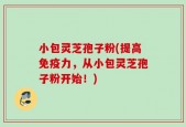 小包灵芝孢子粉(提高免疫力，从小包灵芝孢子粉开始！)