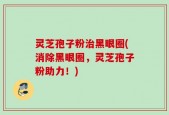 灵芝孢子粉治黑眼圈(消除黑眼圈，灵芝孢子粉助力！)
