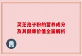 灵芝孢子粉的营养成分及其健康价值全面解析