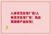 人参灵芝批发厂家(人参灵芝批发厂家：高品质健康产品批发)