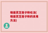 地道灵芝孢子粉吃法(地道灵芝孢子粉的食用方法)