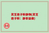 灵芝孢子粉静物(灵芝孢子粉：静享益康)