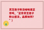 灵芝孢子粉没啥味道正宗吗_“正宗灵芝孢子粉口感淡，品质如何？”)