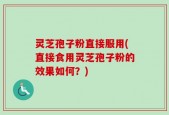 灵芝孢子粉直接服用(直接食用灵芝孢子粉的效果如何？)