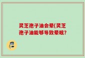 灵芝孢子油会晕(灵芝孢子油能够导致晕眩？