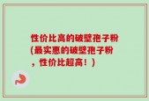 性价比高的破壁孢子粉(最实惠的破壁孢子粉，性价比超高！)