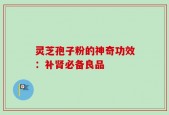 灵芝孢子粉的神奇功效：补肾必备良品