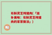 石斛灵芝炖猪肉(「滋补美味：石斛灵芝炖猪肉的家常做法」)