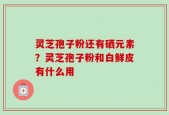 灵芝孢子粉还有硒元素？灵芝孢子粉和白鲜皮有什么用
