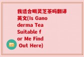 我适合喝灵芝茶吗翻译英文(Is Ganoderma Tea Suitable for Me Find Out Here)