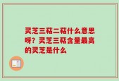 灵芝三萜二萜什么意思呀？灵芝三萜含量最高的灵芝是什么