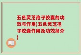 五色灵芝孢子胶囊的功效与作用(五色灵芝孢子胶囊作用及功效简介)