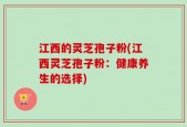 江西的灵芝孢子粉(江西灵芝孢子粉：健康养生的选择)