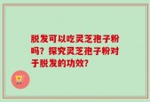 脱发可以吃灵芝孢子粉吗？探究灵芝孢子粉对于脱发的功效？