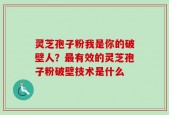 灵芝孢子粉我是你的破壁人？最有效的灵芝孢子粉破壁技术是什么
