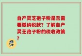 自产灵芝孢子粉是否需要缴纳税款？了解自产灵芝孢子粉的税收政策？