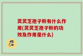 灵灵芝孢子粉有什么作用(灵灵芝孢子粉的功效及作用是什么)